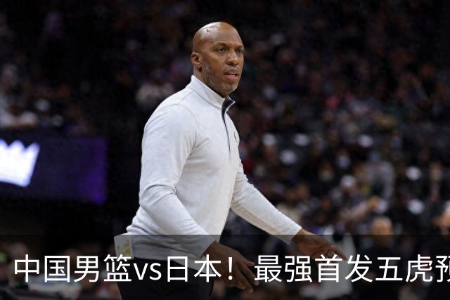 中国男篮vs日本！最强首发五虎预测：郭士强大变阵，三新星领衔