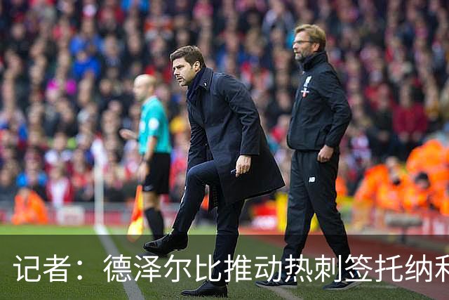 记者：德泽尔比推动热刺签托纳利谈判，纽卡希望转会总价达1亿镑